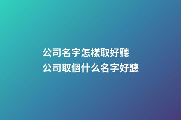 公司名字怎樣取好聽 公司取個什么名字好聽-第1張-公司起名-玄機派